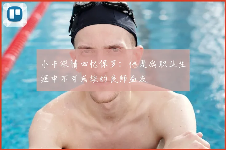 小卡深情回忆保罗：他是我职业生涯中不可或缺的良师益友