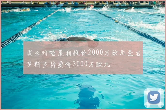 国米对哈莱利报价2000万欧元圣吉罗斯坚持要价3000万欧元
