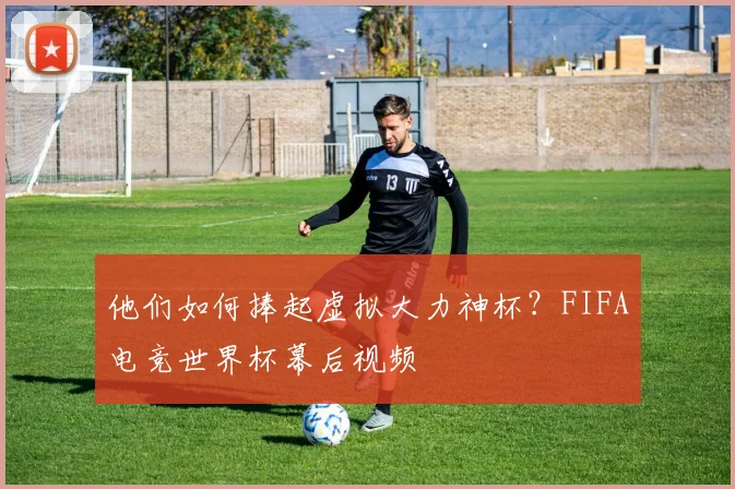 他们如何捧起虚拟大力神杯？FIFA电竞世界杯幕后视频