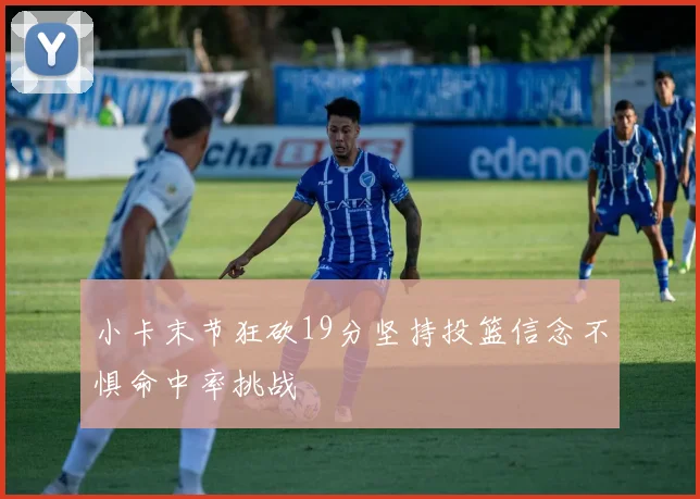 小卡末节狂砍19分坚持投篮信念不惧命中率挑战