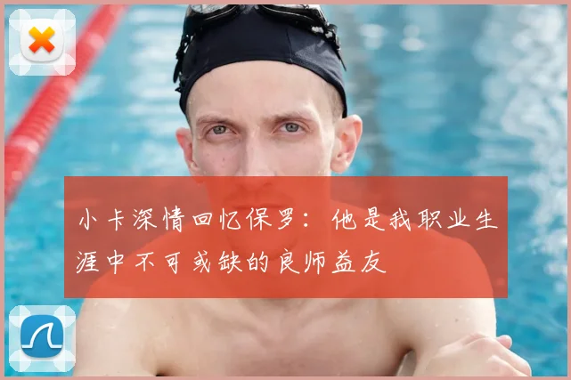 小卡深情回忆保罗:他是我职业生涯中不可或缺的良师益友