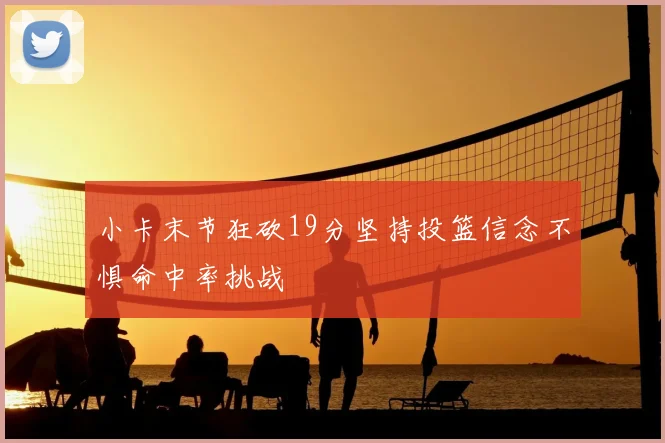 小卡末节狂砍19分坚持投篮信念不惧命中率挑战
