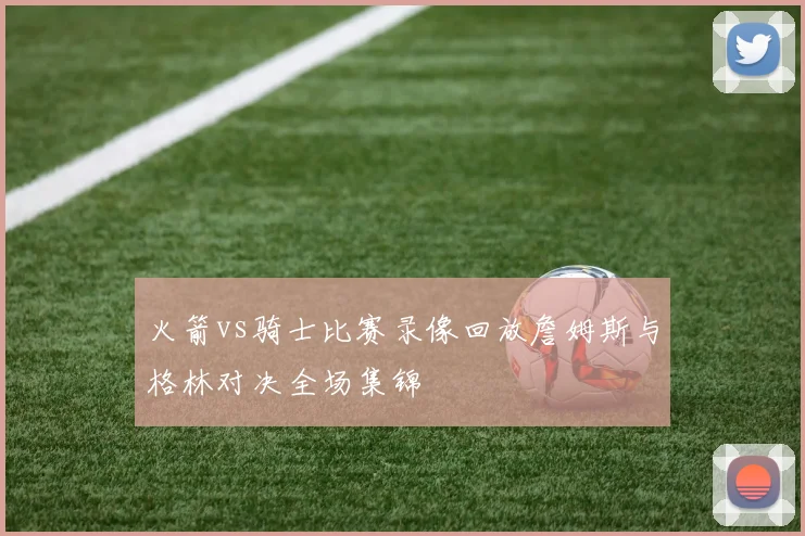 火箭vs骑士比赛录像回放詹姆斯与格林对决全场集锦