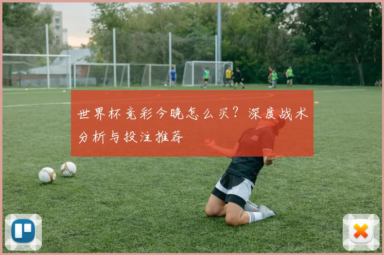 世界杯竞彩今晚怎么买?深度战术分析与投注推荐