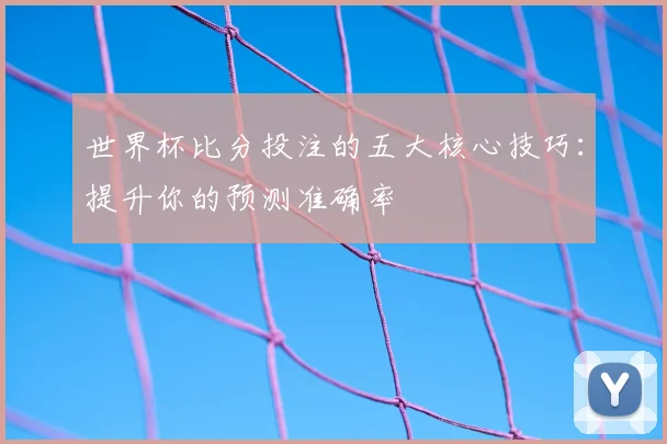 世界杯比分投注的五大核心技巧：提升你的预测准确率