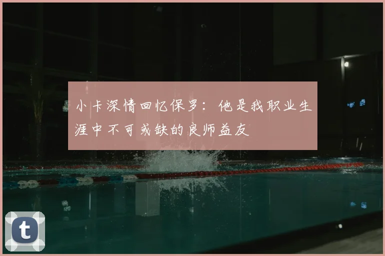 小卡深情回忆保罗：他是我职业生涯中不可或缺的良师益友
