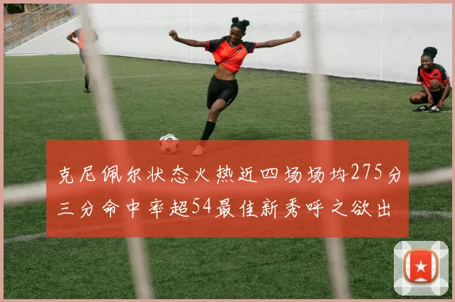 克尼佩尔状态火热近四场场均275分三分命中率超54最佳新秀呼之欲出
