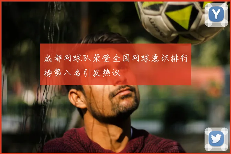 成都网球队荣登全国网球意识排行榜第八名引发热议