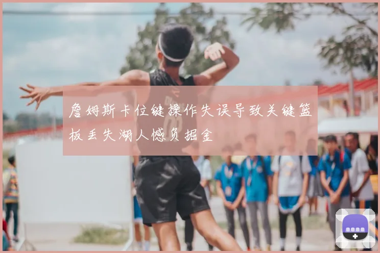 詹姆斯卡位键操作失误导致关键篮板丢失湖人憾负掘金