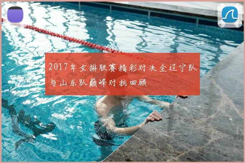 2017年女排联赛精彩对决全辽宁队与山东队巅峰对抗回顾