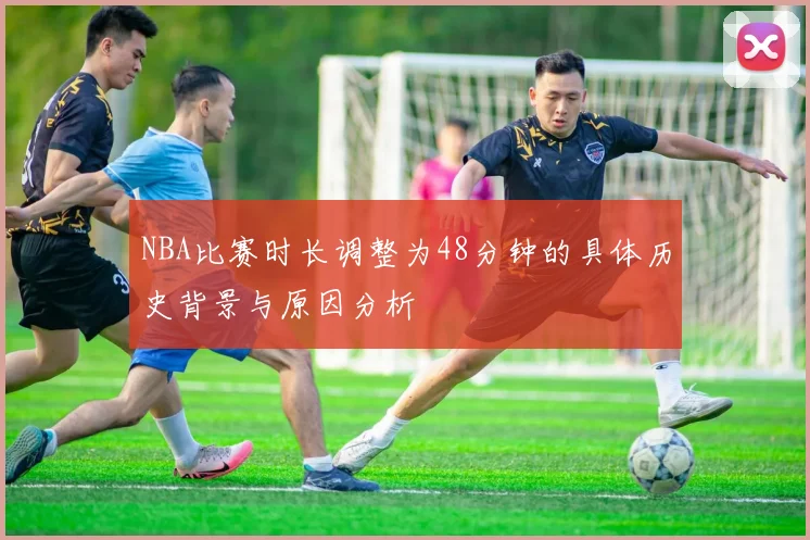 NBA比赛时长调整为48分钟的具体历史背景与原因分析