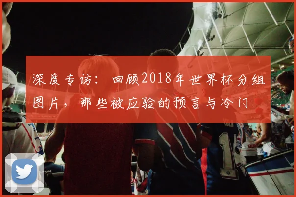 深度专访：回顾2018年世界杯分组图片，那些被应验的预言与冷门