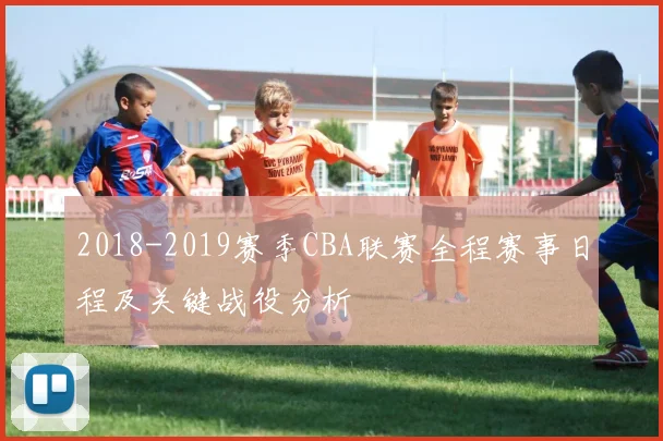 2018-2019赛季CBA联赛全程赛事日程及关键战役分析