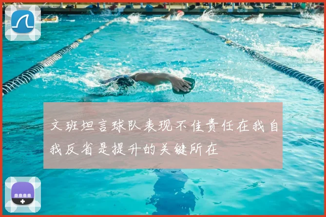 文班坦言球队表现不佳责任在我自我反省是提升的关键所在