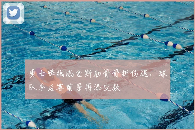 勇士锋线威金斯肋骨骨折伤退，球队季后赛前景再添变数