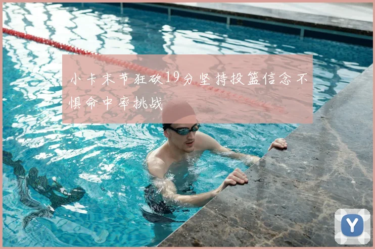 小卡末节狂砍19分坚持投篮信念不惧命中率挑战