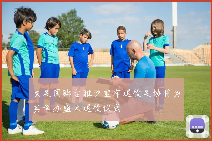 女足国脚古雅沙宣布退役足协将为其举办盛大退役仪式