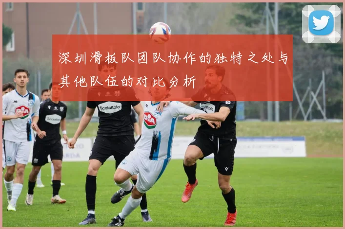 深圳滑板队团队协作的独特之处与其他队伍的对比分析