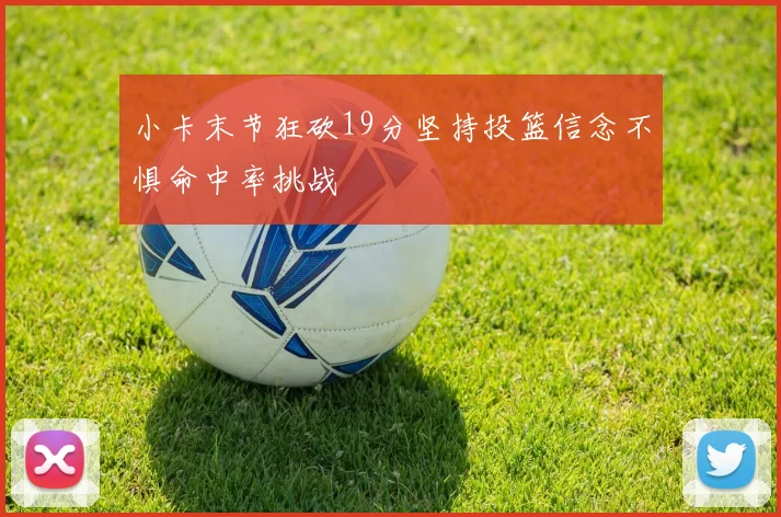 小卡末节狂砍19分坚持投篮信念不惧命中率挑战