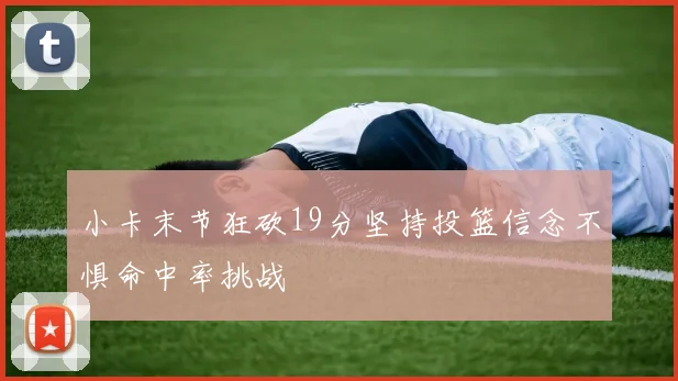 小卡末节狂砍19分坚持投篮信念不惧命中率挑战
