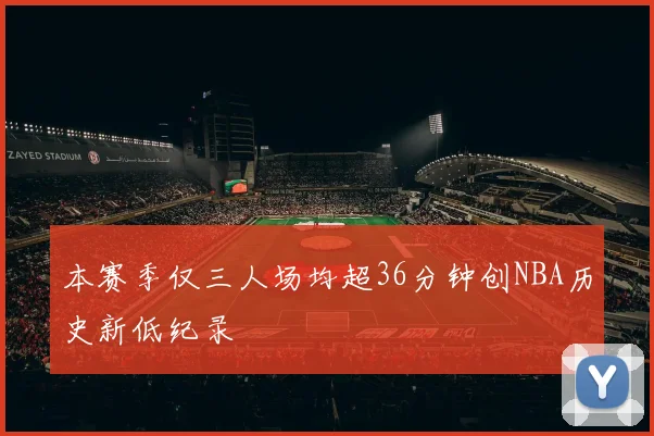 本赛季仅三人场均超36分钟创NBA历史新低纪录