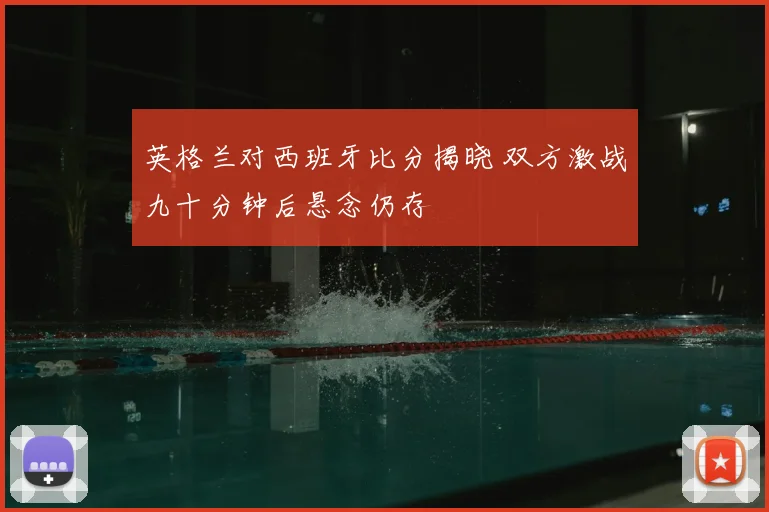 英格兰对西班牙比分揭晓 双方激战九十分钟后悬念仍存