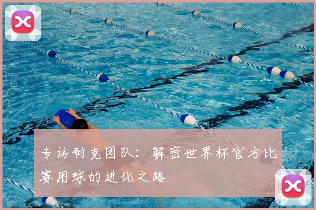 专访耐克团队:解密世界杯官方比赛用球的进化之路