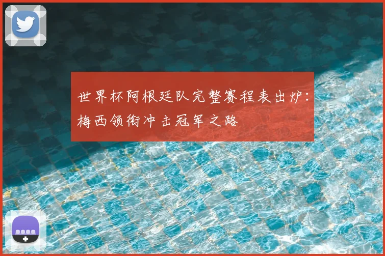 世界杯阿根廷队完整赛程表出炉：梅西领衔冲击冠军之路