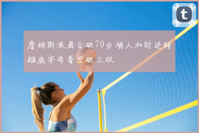 詹姆斯浓眉合砍70分湖人加时逆转雄鹿字母哥空砍三双