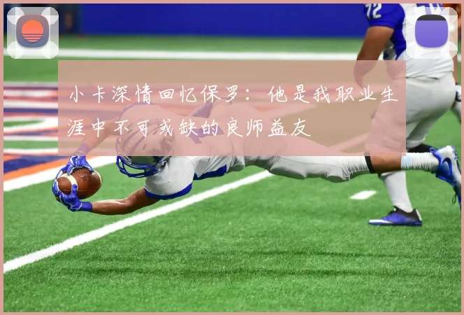 小卡深情回忆保罗：他是我职业生涯中不可或缺的良师益友