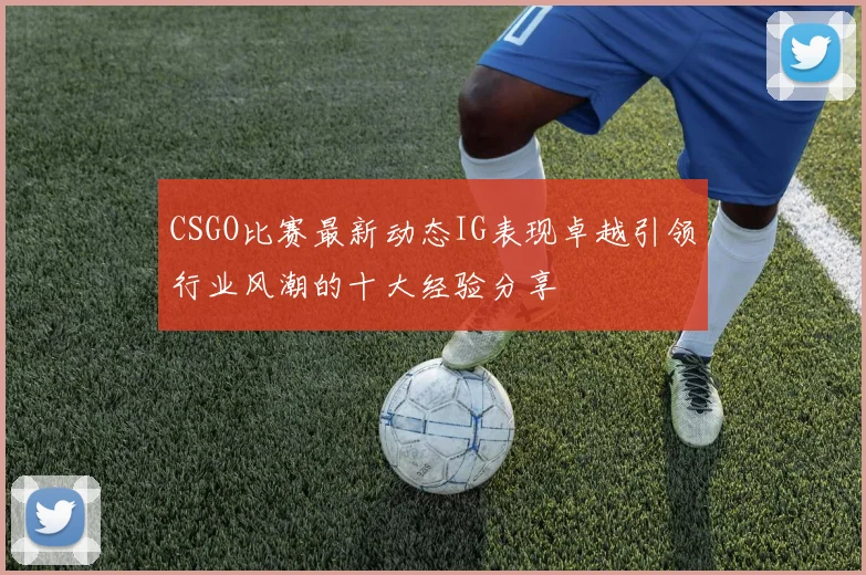 CSGO比赛最新动态IG表现卓越引领行业风潮的十大经验分享