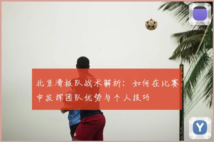 北京滑板队战术解析：如何在比赛中发挥团队优势与个人技巧