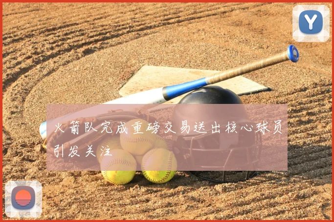 火箭队完成重磅交易送出核心球员引发关注