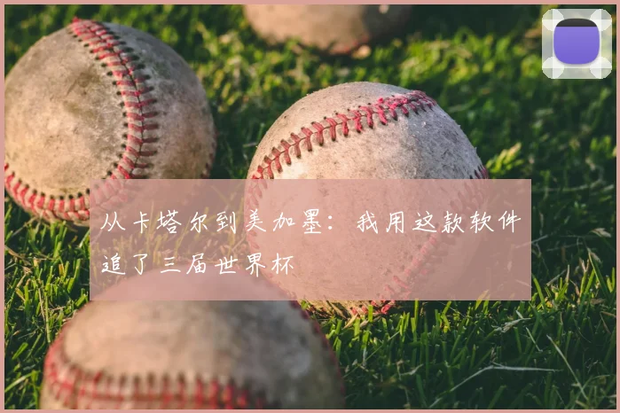 从卡塔尔到美加墨:我用这款软件追了三届世界杯
