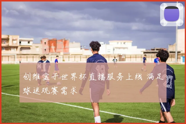 创维盒子世界杯直播服务上线 满足球迷观赛需求