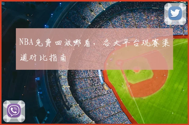 NBA免费回放哪看，各大平台观赛渠道对比指南