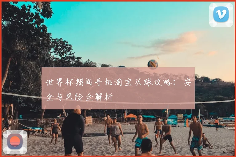 世界杯期间手机淘宝买球攻略:安全与风险全解析
