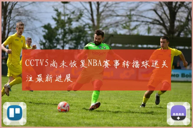 CCTV5尚未恢复NBA赛事转播球迷关注最新进展