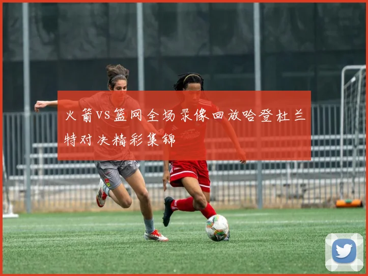 火箭vs篮网全场录像回放哈登杜兰特对决精彩集锦