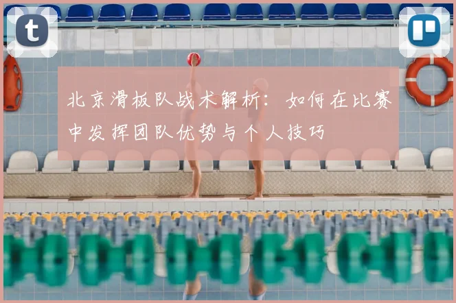 北京滑板队战术解析：如何在比赛中发挥团队优势与个人技巧