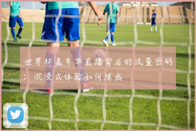 世界杯嘉年华直播背后的流量密码：沉浸式体验如何炼成
