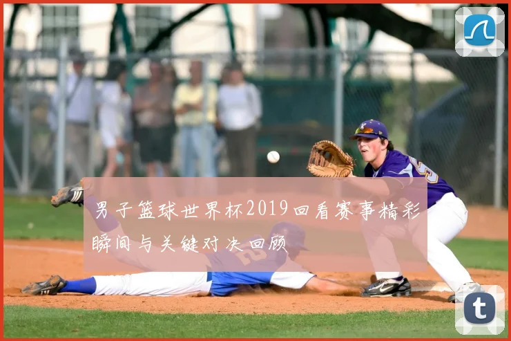 男子篮球世界杯2019回看赛事精彩瞬间与关键对决回顾