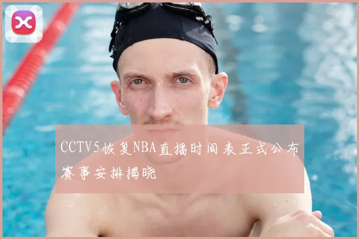 CCTV5恢复NBA直播时间表正式公布赛事安排揭晓