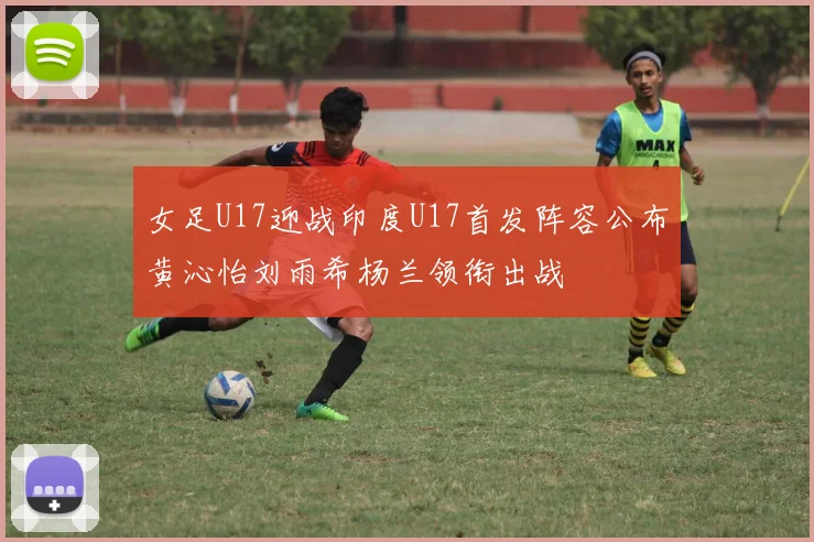 女足U17迎战印度U17首发阵容公布黄沁怡刘雨希杨兰领衔出战