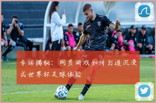 专访揭秘:网页游戏如何打造沉浸式世界杯足球体验