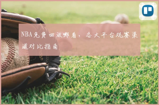 NBA免费回放哪看，各大平台观赛渠道对比指南