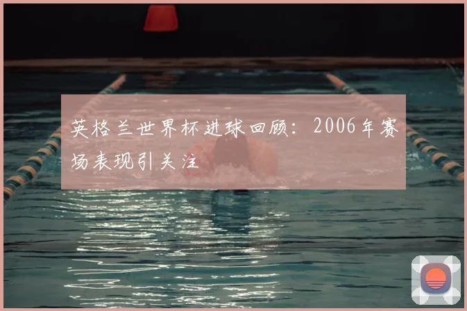 英格兰世界杯进球回顾：2006年赛场表现引关注