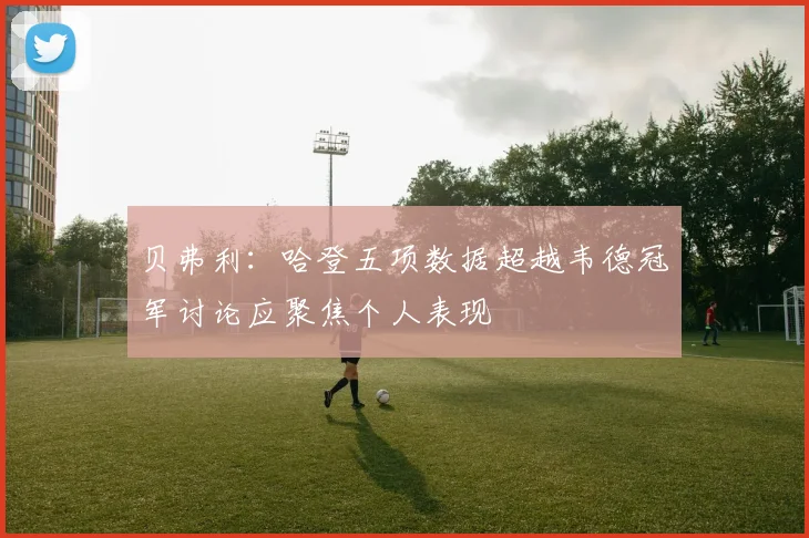 贝弗利:哈登五项数据超越韦德冠军讨论应聚焦个人表现