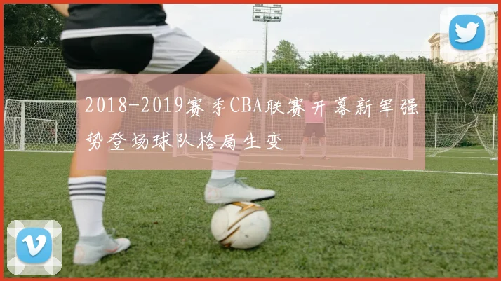 2018-2019赛季CBA联赛开幕新军强势登场球队格局生变