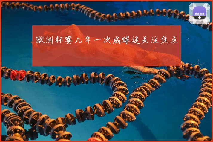 欧洲杯赛几年一次成球迷关注焦点